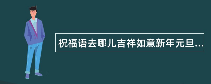 祝福语去哪儿吉祥如意新年元旦祝福语