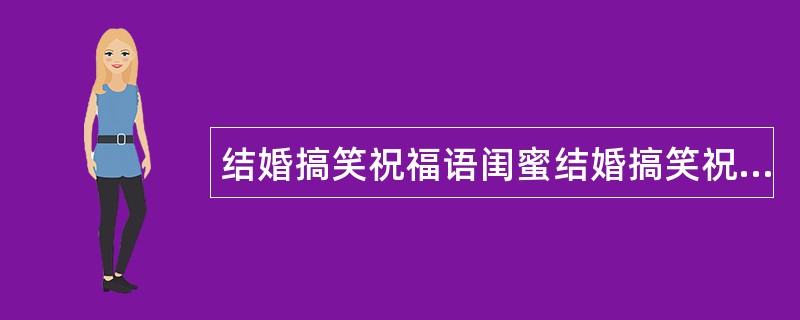 结婚搞笑祝福语闺蜜结婚搞笑祝福语