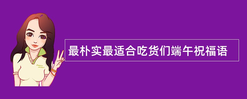 最朴实最适合吃货们端午祝福语