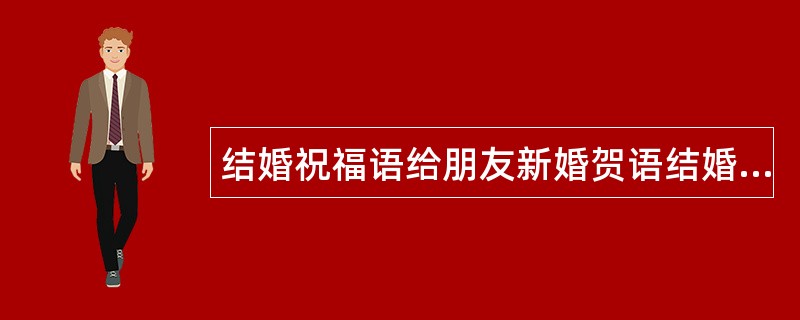 结婚祝福语给朋友新婚贺语结婚祝福语