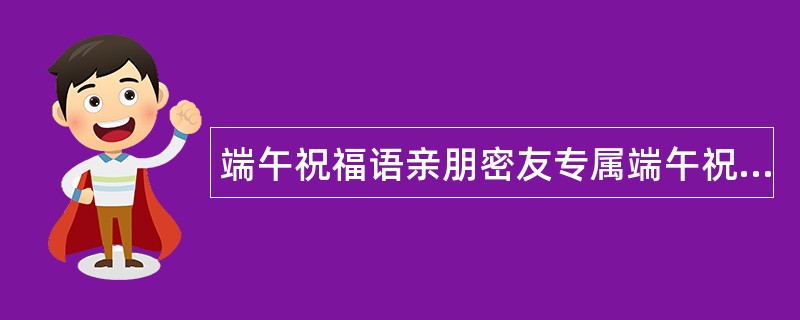 端午祝福语亲朋密友专属端午祝福语