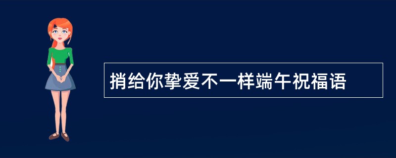 捎给你挚爱不一样端午祝福语