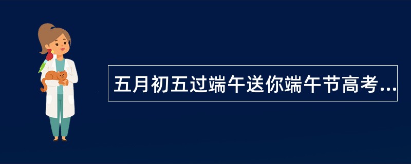 五月初五过端午送你端午节高考祝福语