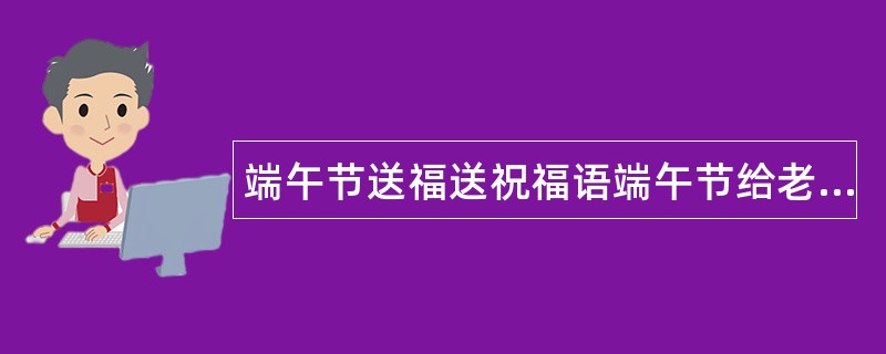 端午节送福送祝福语端午节给老同学祝福语