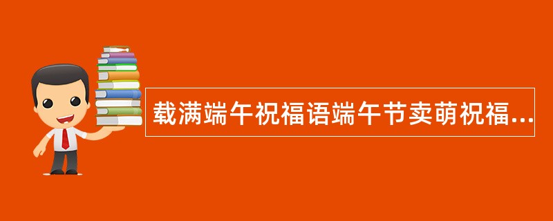 载满端午祝福语端午节卖萌祝福语