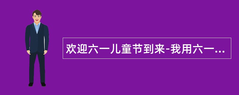 欢迎六一儿童节到来-我用六一祝福语逗你乐