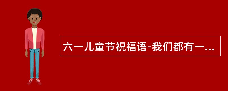 六一儿童节祝福语-我们都有一颗童真心