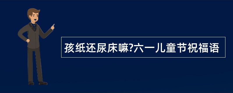 孩纸还尿床嘛?六一儿童节祝福语