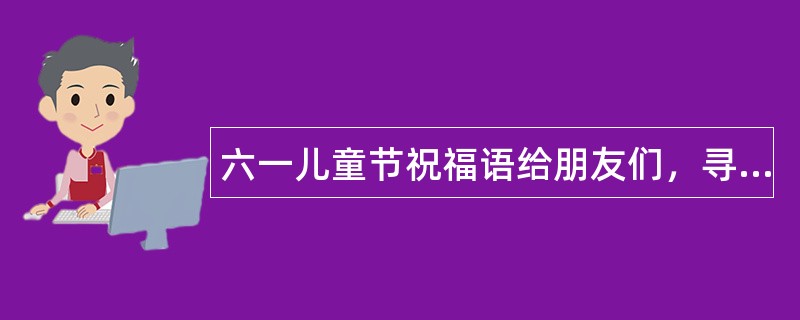 六一儿童节祝福语给朋友们，寻找童真年代简单