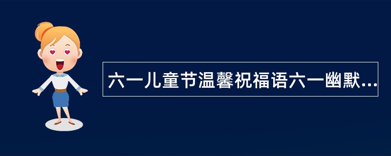 六一儿童节温馨祝福语六一幽默祝福语