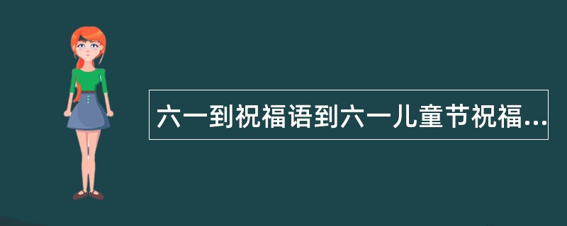 六一到祝福语到六一儿童节祝福语