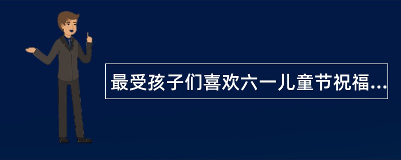 最受孩子们喜欢六一儿童节祝福语