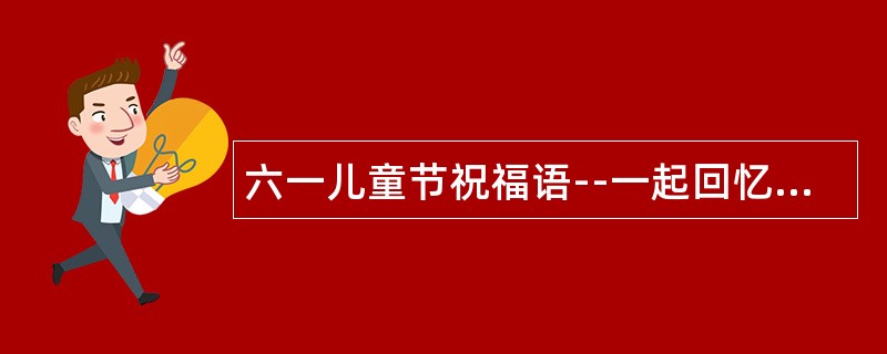 六一儿童节祝福语--一起回忆最美好童年