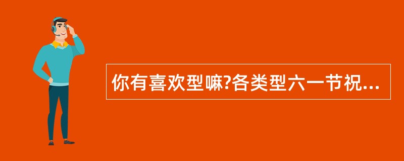 你有喜欢型嘛?各类型六一节祝福语出炉