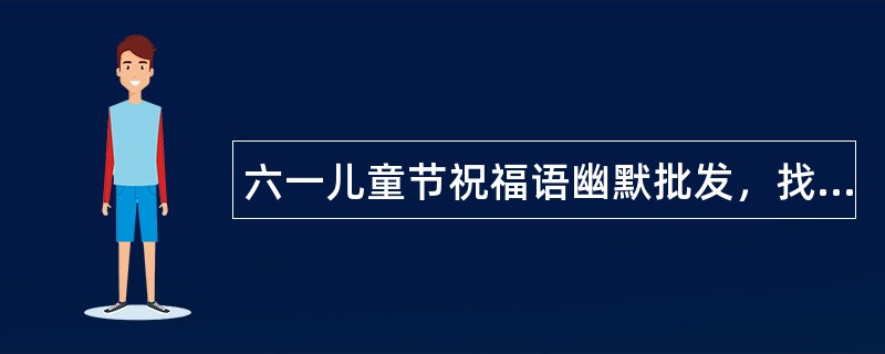 六一儿童节祝福语幽默批发，找回童年天真快乐