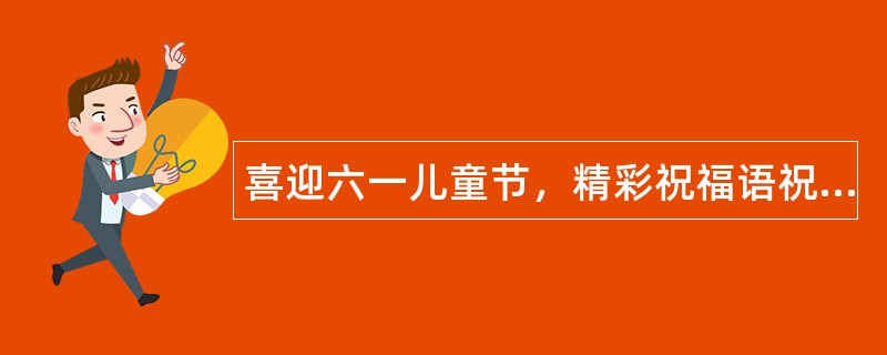 喜迎六一儿童节，精彩祝福语祝贺你节日快乐