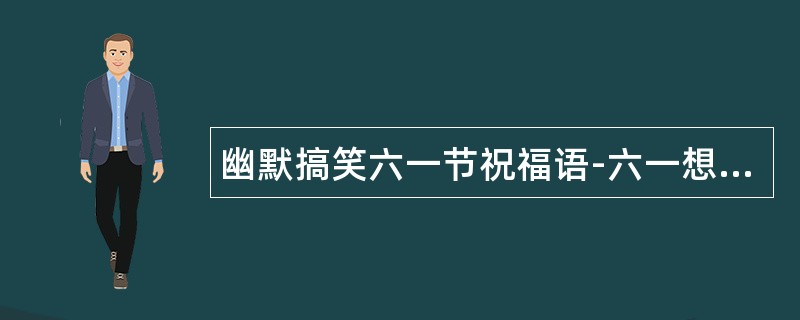 幽默搞笑六一节祝福语-六一想装萌就装萌吧