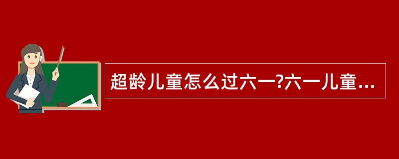 超龄儿童怎么过六一?六一儿童节祝福语