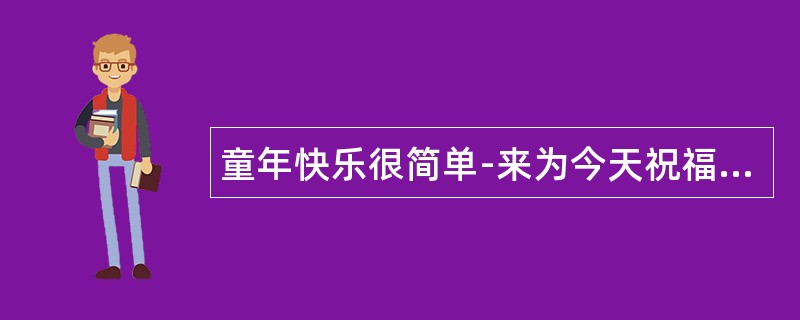 童年快乐很简单-来为今天祝福语编写六一祝福语