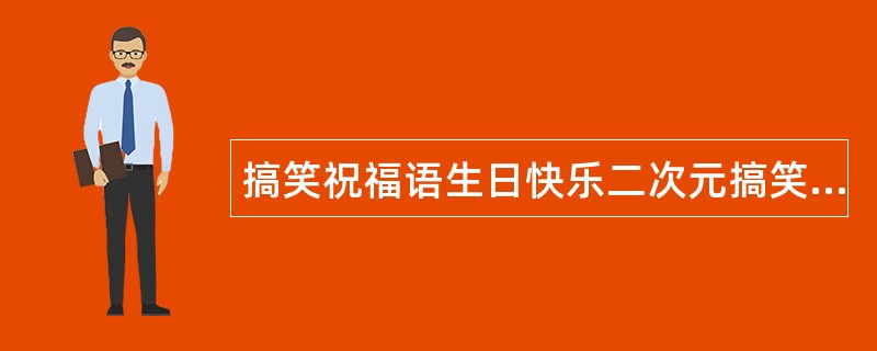 搞笑祝福语生日快乐二次元搞笑祝福语