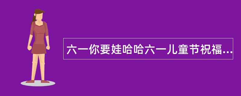 六一你要娃哈哈六一儿童节祝福语