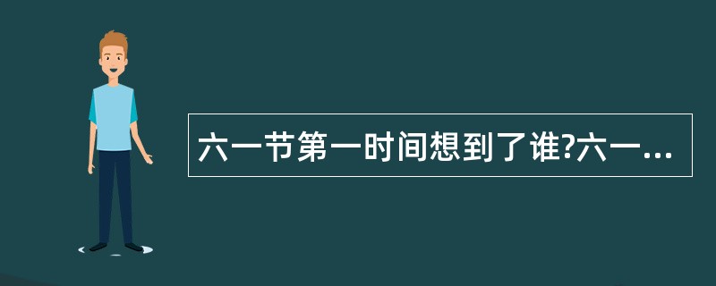 六一节第一时间想到了谁?六一节祝福语