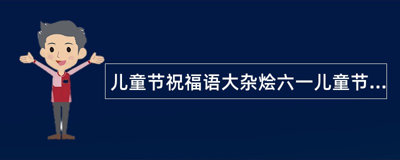 儿童节祝福语大杂烩六一儿童节祝福语