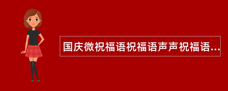 国庆微祝福语祝福语声声祝福语送，语短情长心相近