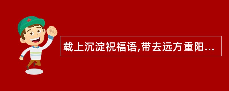 载上沉淀祝福语,带去远方重阳节祝福语和问候