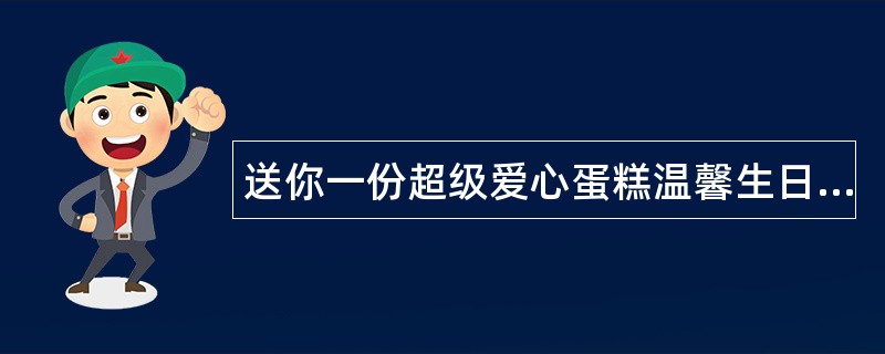 送你一份超级爱心蛋糕温馨生日快乐祝福语