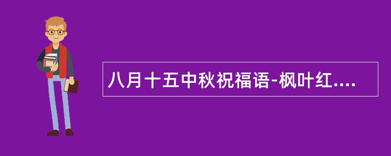 八月十五中秋祝福语-枫叶红.菊花黄;酒甘醇,月饼香