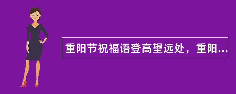 重阳节祝福语登高望远处，重阳共聚首