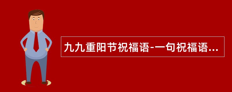 九九重阳节祝福语-一句祝福语话，两份友谊情