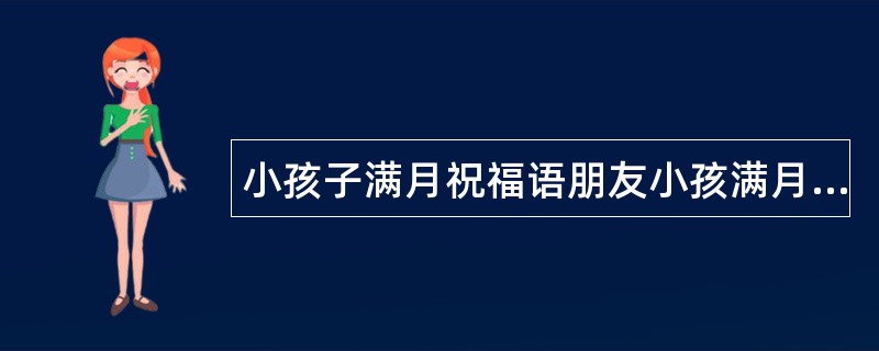 小孩子满月祝福语朋友小孩满月祝福语