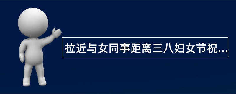 拉近与女同事距离三八妇女节祝福语