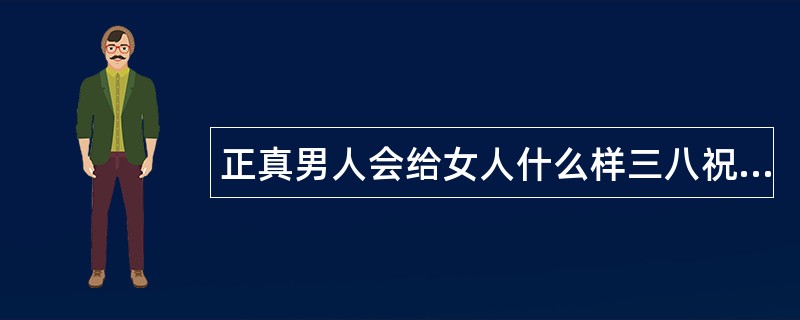 正真男人会给女人什么样三八祝福语