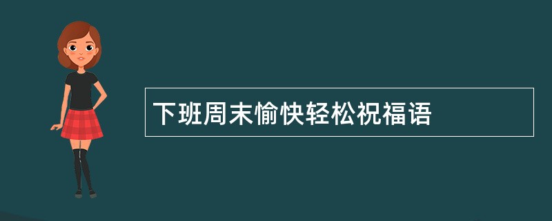 下班周末愉快轻松祝福语